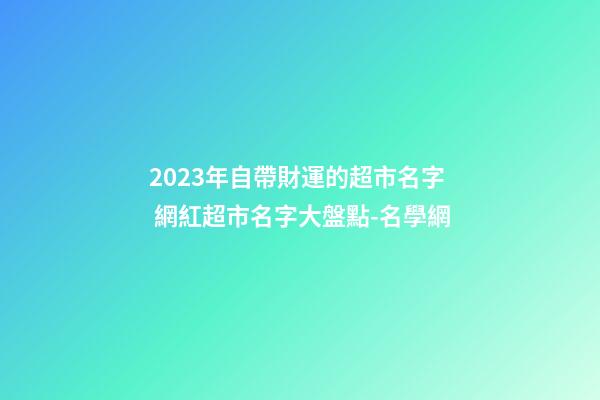 2023年自帶財運的超市名字 網紅超市名字大盤點-名學網-第1張-店鋪起名-玄機派